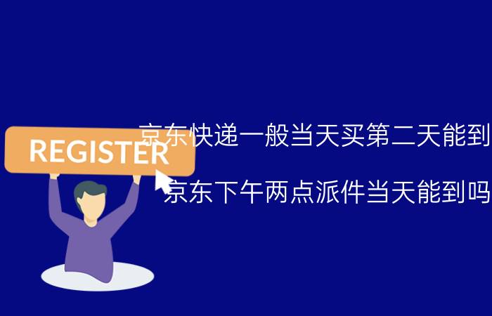 京东快递一般当天买第二天能到吗 京东下午两点派件当天能到吗？